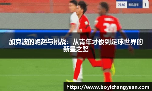 加克波的崛起与挑战：从青年才俊到足球世界的新星之路
